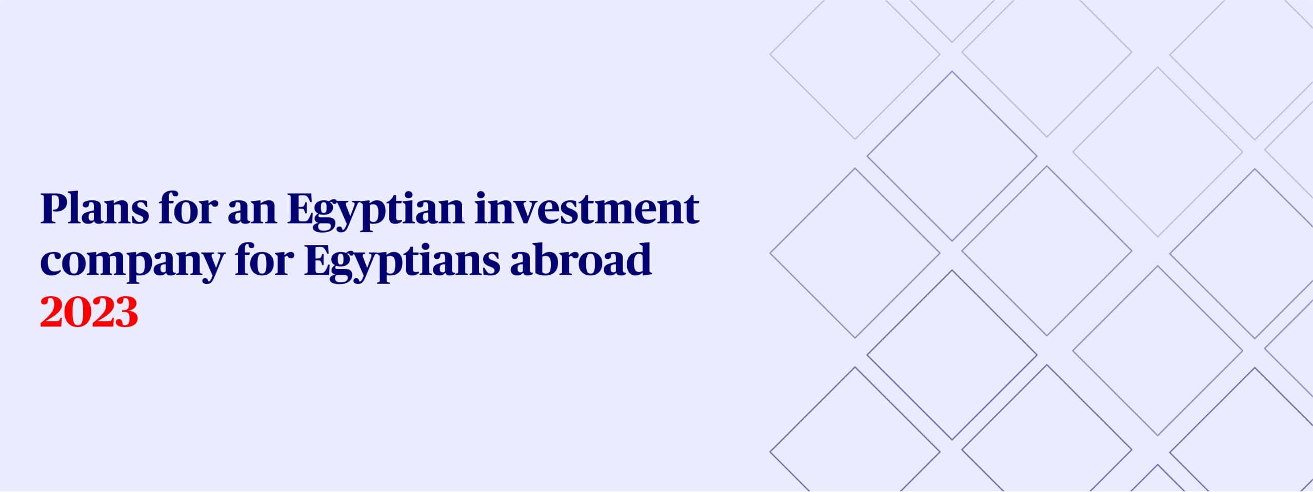 Plans for an Egyptian investment company for Egyptians abroad 2023