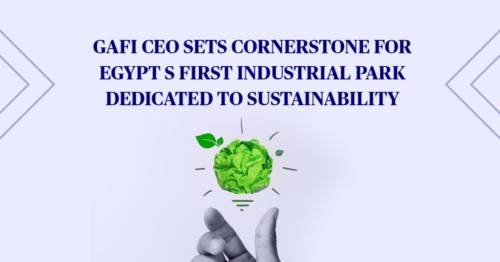 GAFI CEO sets cornerstone for Egypt's first industrial park dedicated to sustainability.